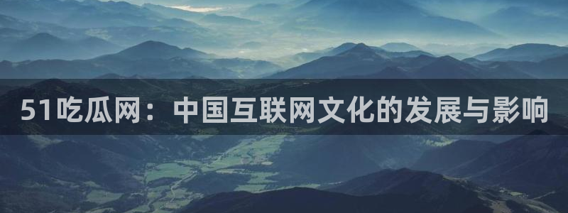 黑料 爆料：51吃瓜网：中国互联网文化的发展与影响
