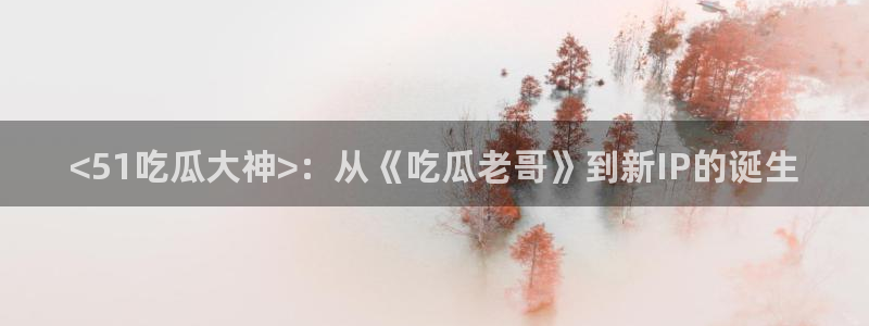 hongkongdoll 51吃瓜：<51吃瓜大神>：从《吃瓜老哥》到新IP的诞生