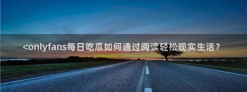 51吃瓜出品短剧怎么下载：<onlyfans每日吃瓜如何通过阅读轻松现实生活？