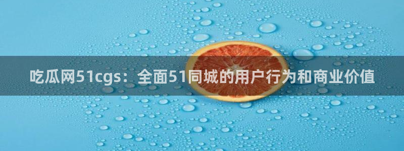 长生武道:从九龙夺嫡开始吃瓜：吃瓜网51cgs：全面51同城的用户行为和商业价值