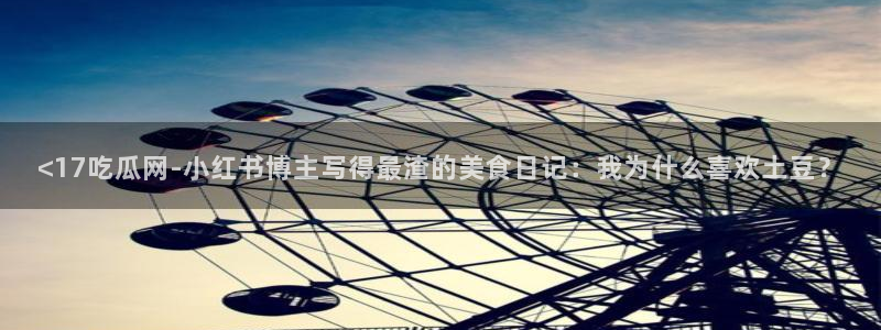 51cg1.ct吃瓜：<17吃瓜网-小红书博主写得最渣的美食日记：我为什么喜欢土豆？