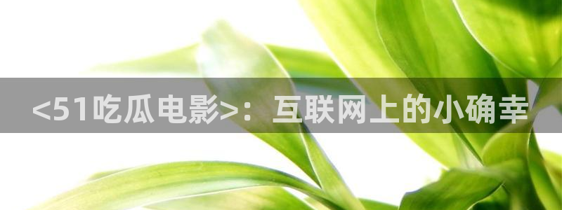 yourport吃瓜网：<51吃瓜电影>：互联网上的小确幸