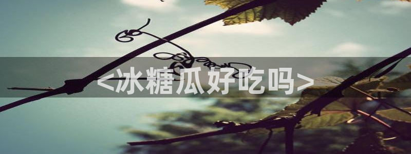 51吃瓜全网更新最快的吃瓜网：<冰糖瓜好吃吗>