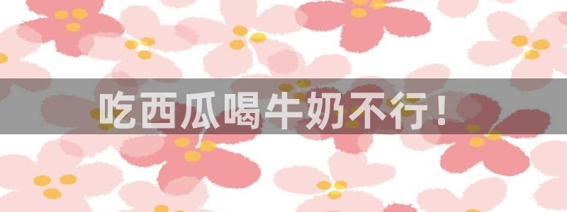 www.吃瓜：吃西瓜喝牛奶不行！