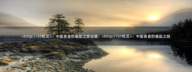 51吃瓜今日吃瓜娜娜:<http://51吃瓜>:中国美食的崛起之路标题:<http://51吃瓜>:中国美食的崛起之路