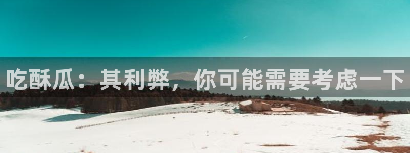 吃瓜电影：吃酥瓜：其利弊，你可能需要考虑一下