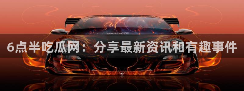 51吃瓜网ccgg：6点半吃瓜网：分享最新资讯和有趣事件
