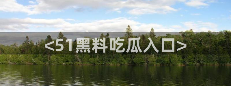 51吃瓜群众路线：<51黑料吃瓜入口>