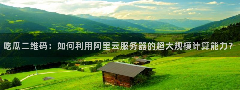cggolive吃瓜网：吃瓜二维码：如何利用阿里云服务器的超大规模计算能力？